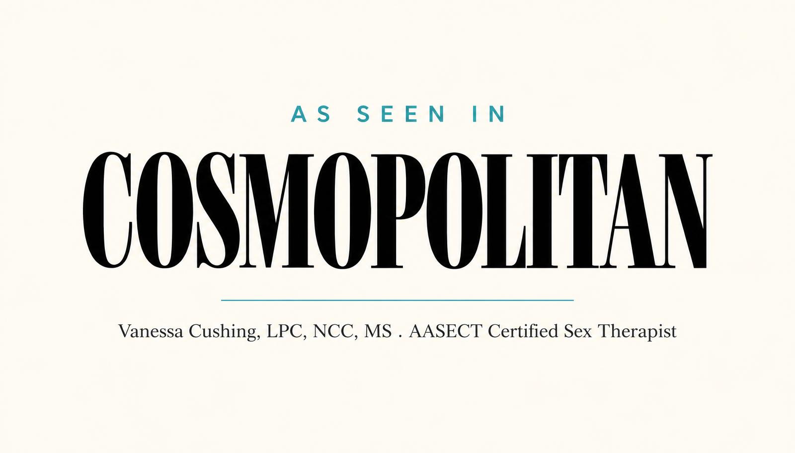 As seen in Cosmopolitan — Vanessa Cushing, LPC, NCC, MS, AASECT Certified Sex Therapist